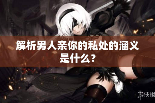 解析男人亲你的私处的涵义是什么？
