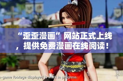 “歪歪漫画”网站正式上线，提供免费漫画在线阅读！