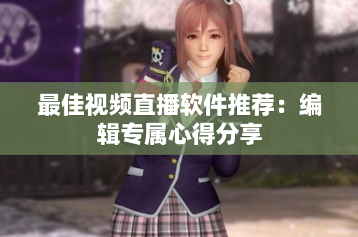 最佳视频直播软件推荐：编辑专属心得分享