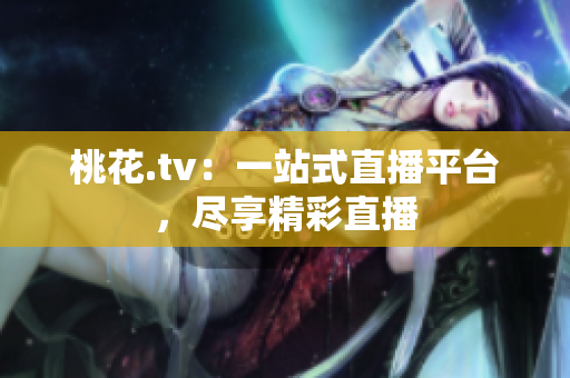 桃花.tv：一站式直播平台，尽享精彩直播