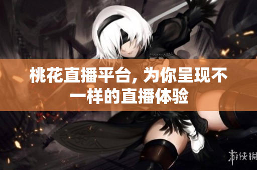 桃花直播平台, 为你呈现不一样的直播体验