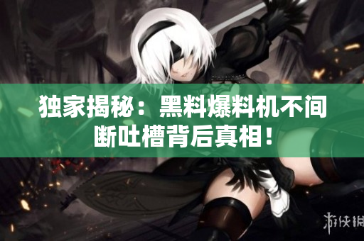 独家揭秘：黑料爆料机不间断吐槽背后真相！