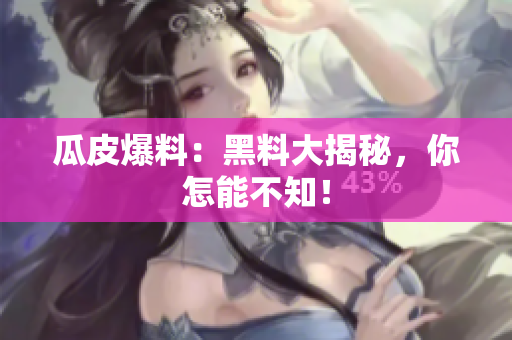瓜皮爆料：黑料大揭秘，你怎能不知！