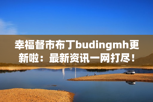 幸福督市布丁budingmh更新啦：最新资讯一网打尽！
