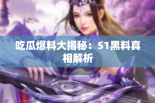 吃瓜爆料大揭秘：51黑料真相解析