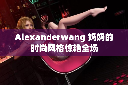 Alexanderwang 妈妈的时尚风格惊艳全场