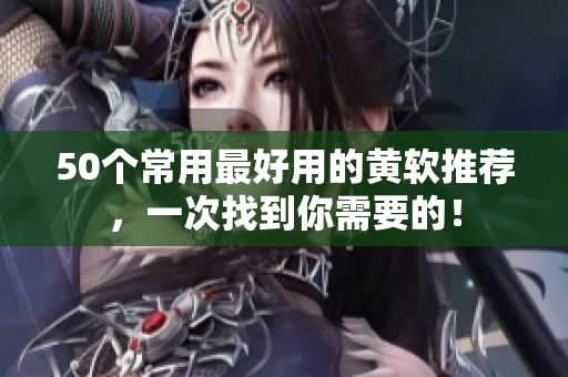 50个常用最好用的黄软推荐，一次找到你需要的！