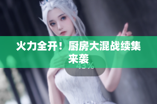 火力全开！厨房大混战续集来袭