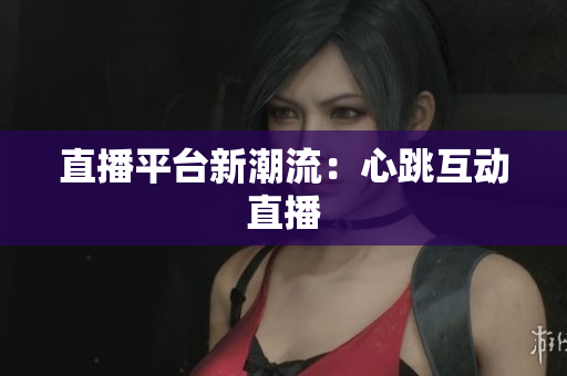 直播平台新潮流：心跳互动直播