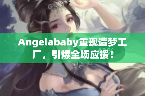 Angelababy重现造梦工厂，引爆全场应援！