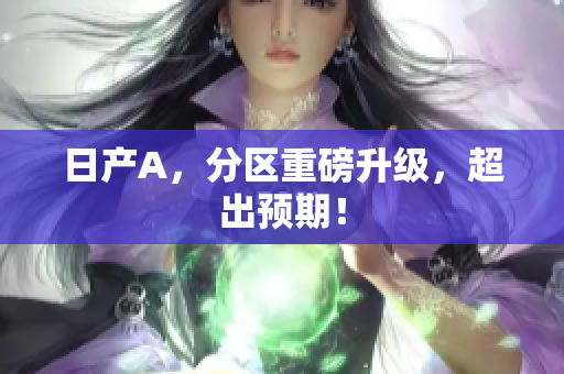 日产A，分区重磅升级，超出预期！