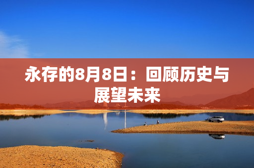 永存的8月8日：回顾历史与展望未来