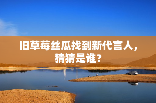 旧草莓丝瓜找到新代言人，猜猜是谁？