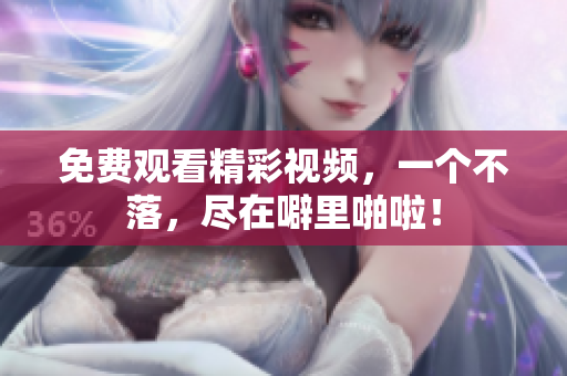 免费观看精彩视频，一个不落，尽在噼里啪啦！