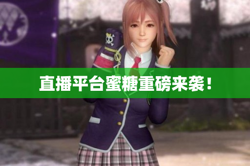 直播平台蜜糖重磅来袭！
