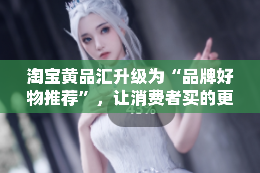 淘宝黄品汇升级为“品牌好物推荐”，让消费者买的更放心！