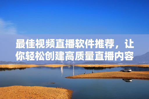 最佳视频直播软件推荐，让你轻松创建高质量直播内容