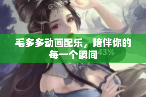 毛多多动画配乐，陪伴你的每一个瞬间