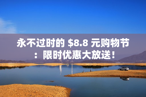 永不过时的 $8.8 元购物节：限时优惠大放送！
