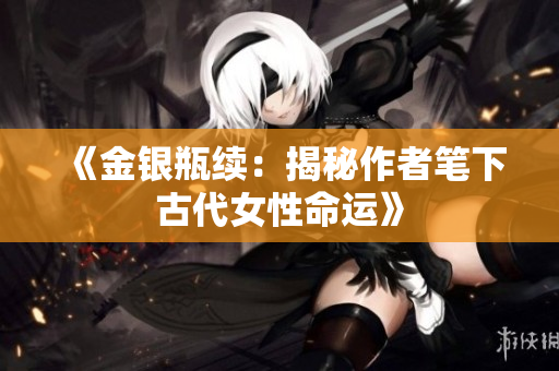《金银瓶续：揭秘作者笔下古代女性命运》