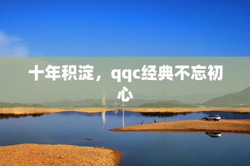 十年积淀，qqc经典不忘初心
