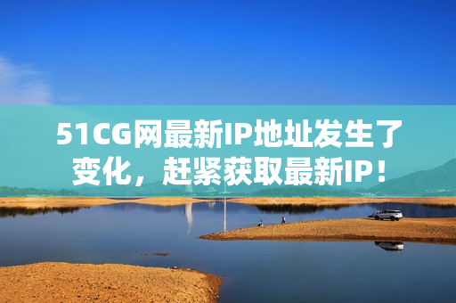 51CG网最新IP地址发生了变化，赶紧获取最新IP！
