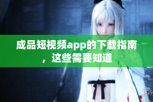 成品短视频app的下载指南，这些需要知道