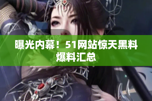 曝光内幕！51网站惊天黑料爆料汇总