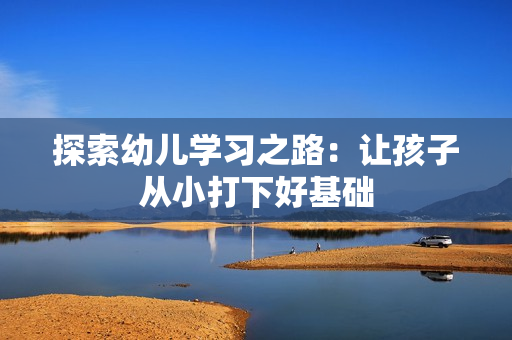 探索幼儿学习之路：让孩子从小打下好基础