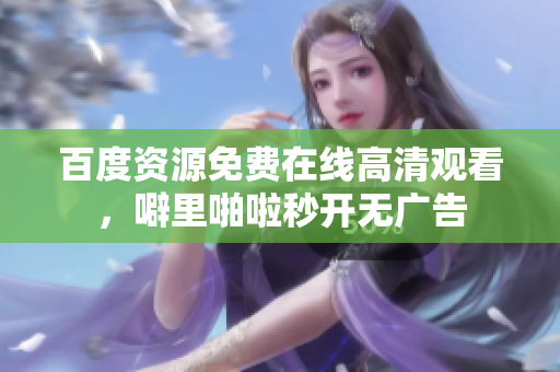 百度资源免费在线高清观看，噼里啪啦秒开无广告
