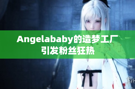 Angelababy的造梦工厂引发粉丝狂热