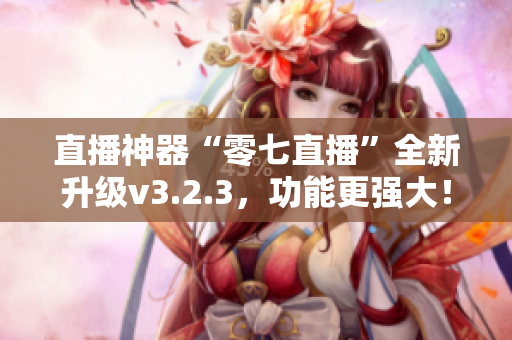 直播神器“零七直播”全新升级v3.2.3，功能更强大！