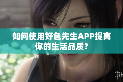 如何使用好色先生APP提高你的生活品质？