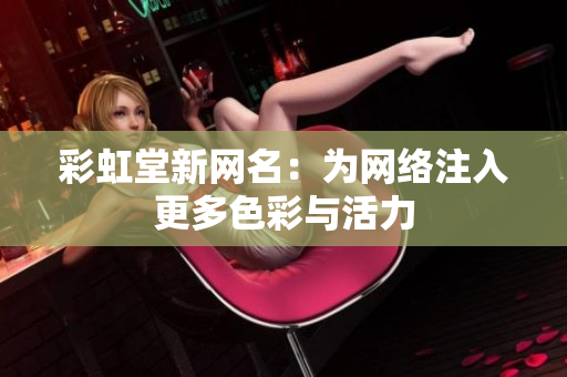 彩虹堂新网名：为网络注入更多色彩与活力