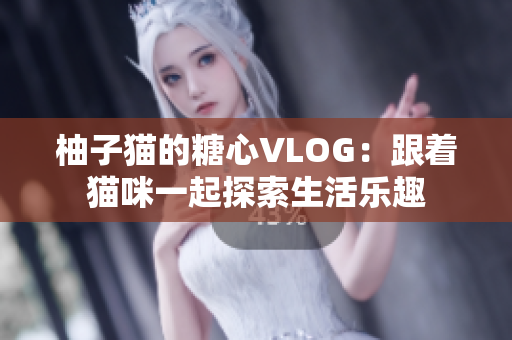 柚子猫的糖心VLOG：跟着猫咪一起探索生活乐趣