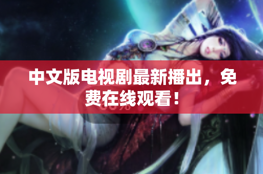 中文版电视剧最新播出，免费在线观看！