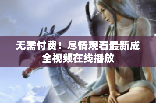 无需付费！尽情观看最新成全视频在线播放