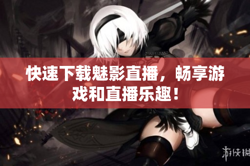 快速下载魅影直播，畅享游戏和直播乐趣！