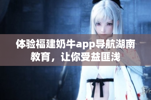 体验福建奶牛app导航湖南教育，让你受益匪浅