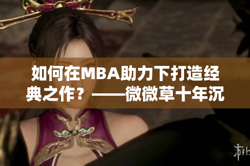 如何在MBA助力下打造经典之作？——微微草十年沉淀