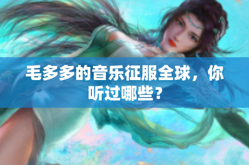 毛多多的音乐征服全球，你听过哪些？