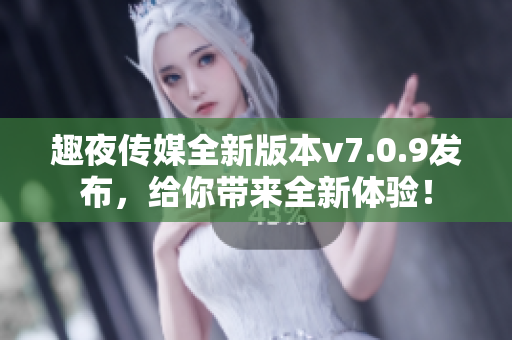 趣夜传媒全新版本v7.0.9发布，给你带来全新体验！