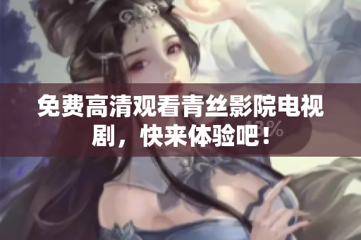免费高清观看青丝影院电视剧，快来体验吧！