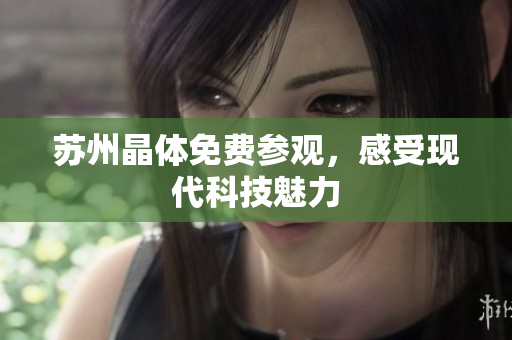 苏州晶体免费参观，感受现代科技魅力