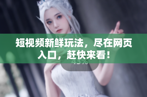 短视频新鲜玩法，尽在网页入口，赶快来看！