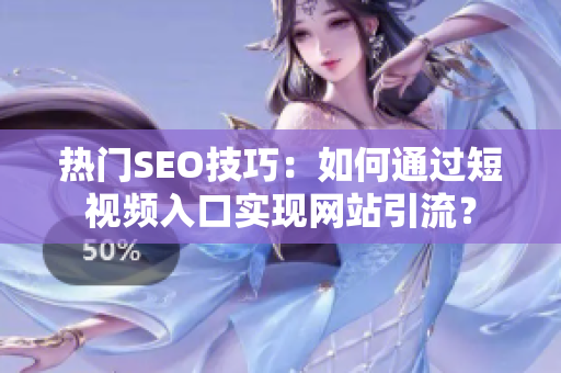 热门SEO技巧：如何通过短视频入口实现网站引流？