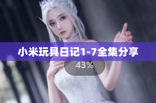 小米玩具日记1-7全集分享