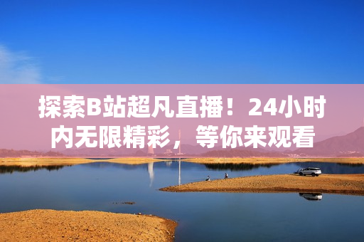 探索B站超凡直播！24小时内无限精彩，等你来观看
