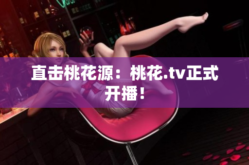 直击桃花源：桃花.tv正式开播！