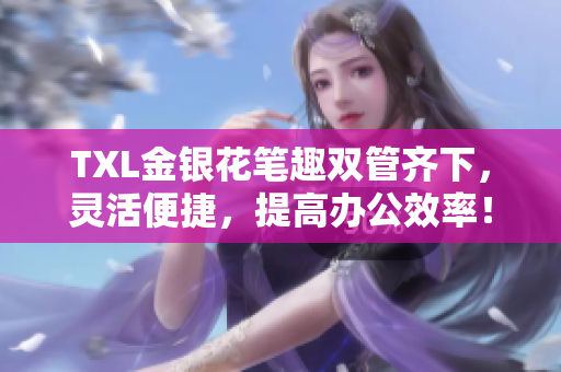 TXL金银花笔趣双管齐下，灵活便捷，提高办公效率！